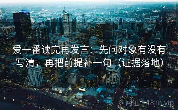 爱一番读完再发言：先问对象有没有写清，再把前提补一句（证据落地）