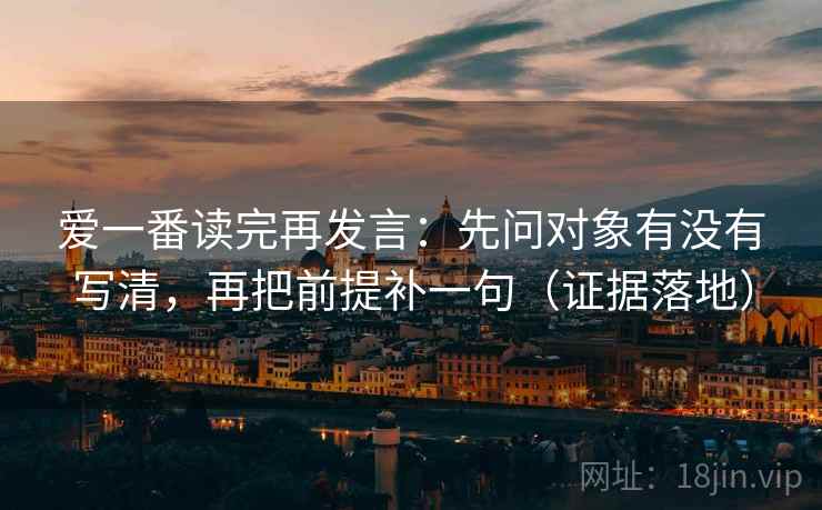 爱一番读完再发言：先问对象有没有写清，再把前提补一句（证据落地）