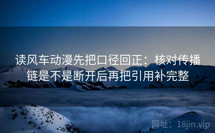 读风车动漫先把口径回正：核对传播链是不是断开后再把引用补完整