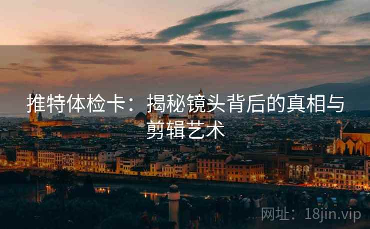 推特体检卡：揭秘镜头背后的真相与剪辑艺术