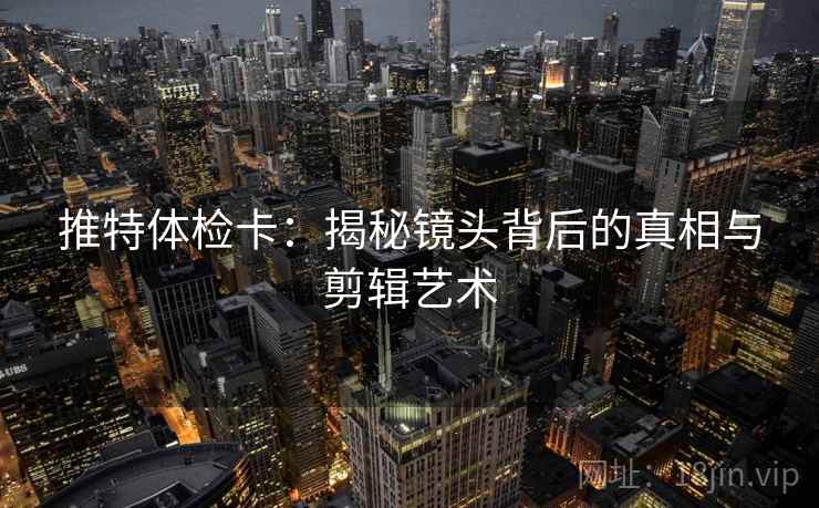 推特体检卡：揭秘镜头背后的真相与剪辑艺术