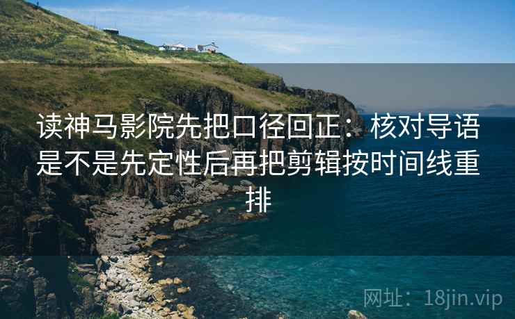 读神马影院先把口径回正：核对导语是不是先定性后再把剪辑按时间线重排