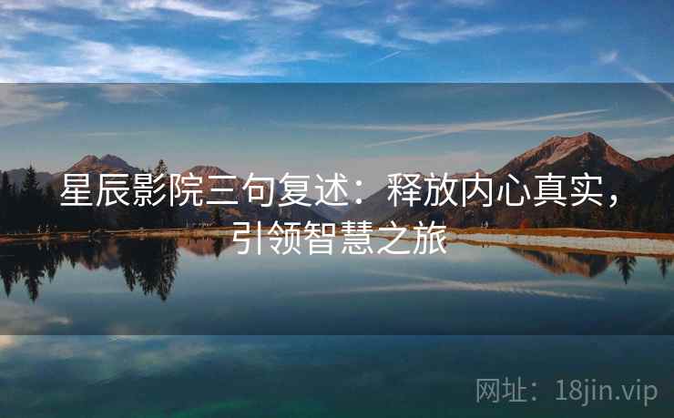 星辰影院三句复述:释放内心真实,引领智慧之旅 星辰影院三句复述:释放内心真实,引领智慧之旅