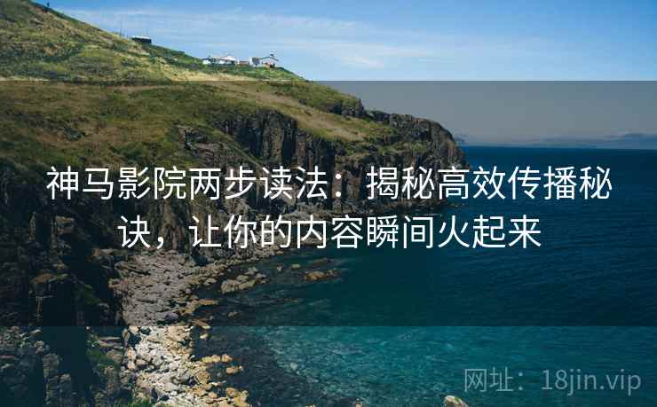 神马影院两步读法:揭秘高效传播秘诀,让你的内容瞬间火起来 神马影院两步读法:揭秘高效传播秘诀,让你的内容瞬间火起来