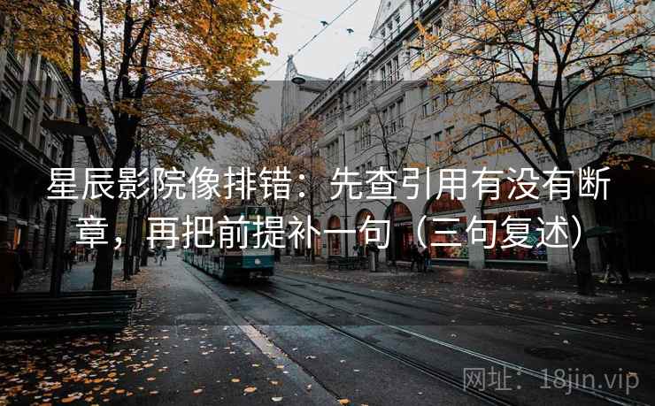 星辰影院像排错：先查引用有没有断章，再把前提补一句（三句复述）
