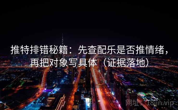 推特排错秘籍：先查配乐是否推情绪，再把对象写具体（证据落地）