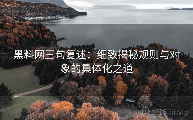 黑料网三句复述:细致揭秘规则与对象的具体化之道 黑料网三句复述:细致揭秘规则与对象的具体化之道