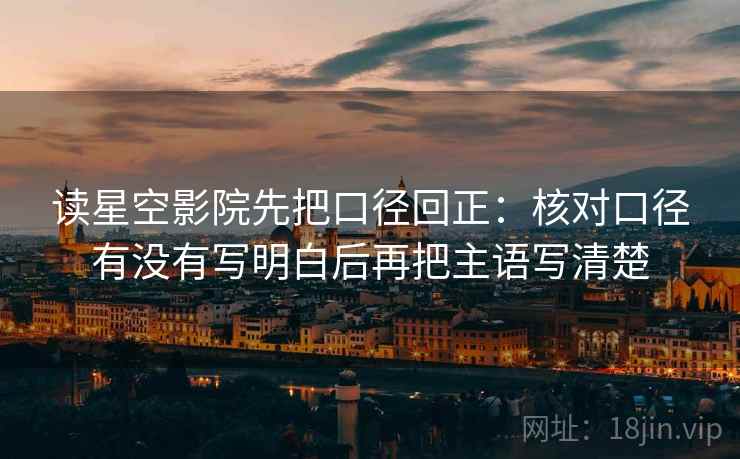读星空影院先把口径回正:核对口径有没有写明白后再把主语写清楚 读星空影院先把口径回正:核对口径有没有写明白后再把主语写清楚