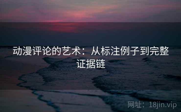 动漫评论的艺术：从标注例子到完整证据链