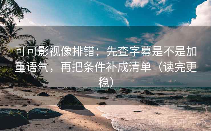 可可影视像排错：先查字幕是不是加重语气，再把条件补成清单（读完更稳）