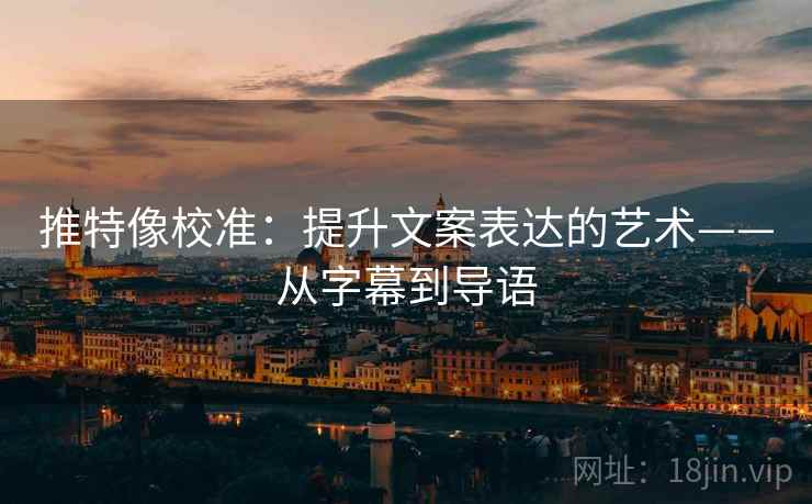 推特像校准：提升文案表达的艺术——从字幕到导语