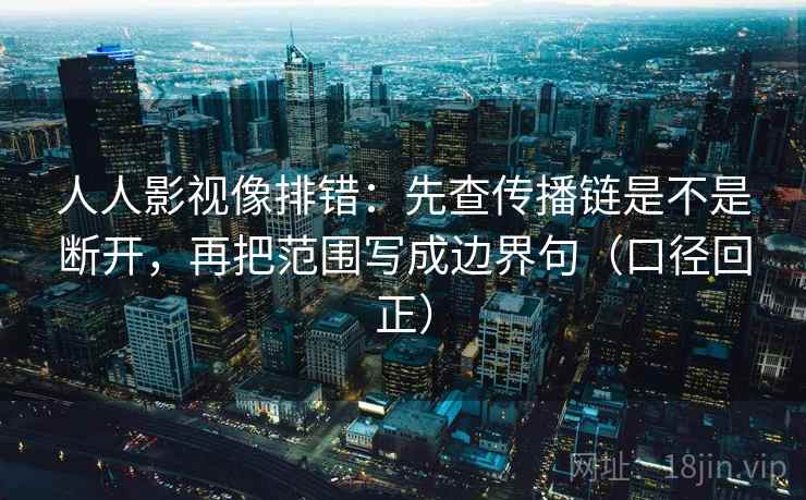 人人影视像排错：先查传播链是不是断开，再把范围写成边界句（口径回正）