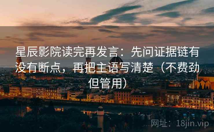 星辰影院读完再发言：先问证据链有没有断点，再把主语写清楚（不费劲但管用）
