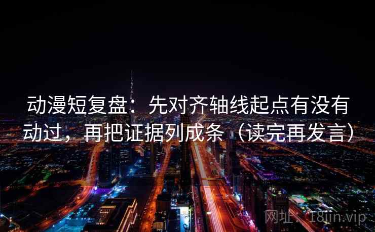 动漫短复盘：先对齐轴线起点有没有动过，再把证据列成条（读完再发言）