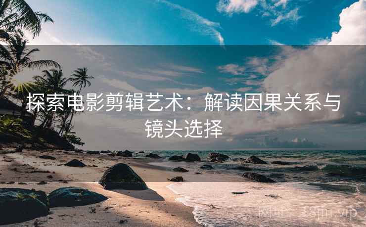 探索电影剪辑艺术：解读因果关系与镜头选择