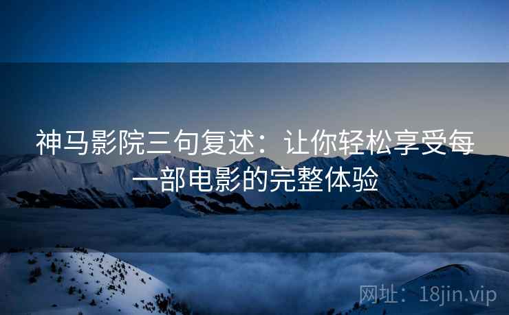 神马影院三句复述：让你轻松享受每一部电影的完整体验