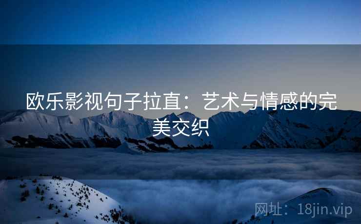 欧乐影视句子拉直：艺术与情感的完美交织