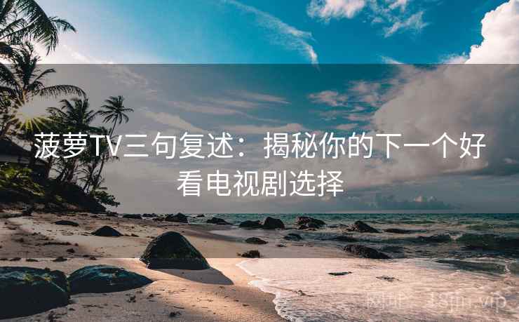 菠萝TV三句复述:揭秘你的下一个好看电视剧选择 菠萝TV三句复述:揭秘你的下一个好看电视剧选择