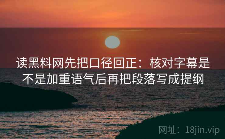 读黑料网先把口径回正：核对字幕是不是加重语气后再把段落写成提纲