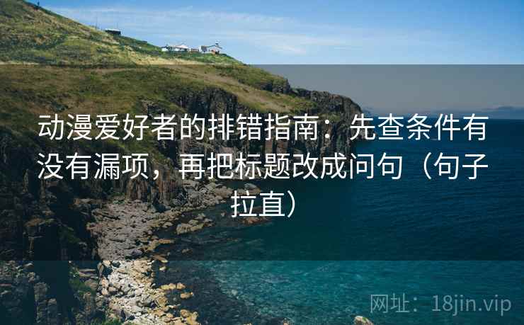 动漫爱好者的排错指南：先查条件有没有漏项，再把标题改成问句（句子拉直）