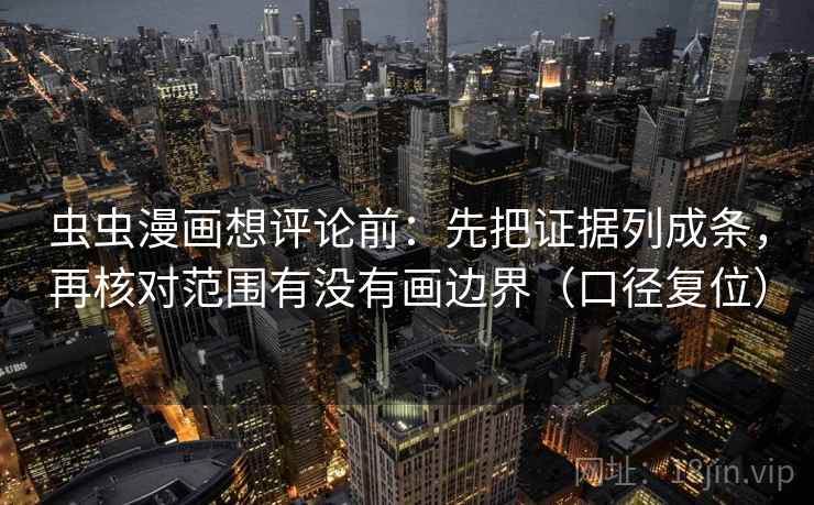 虫虫漫画想评论前:先把证据列成条,再核对范围有没有画边界(口径复位) 虫虫漫画想评论前:先把证据列成条,再核对范围有没有画边界(口径复位)