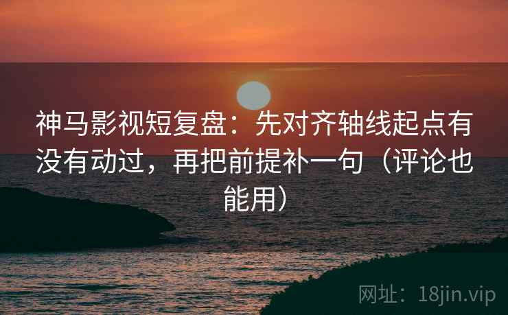 神马影视短复盘：先对齐轴线起点有没有动过，再把前提补一句（评论也能用）
