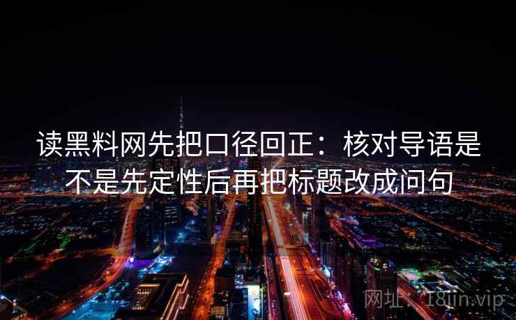 读黑料网先把口径回正:核对导语是不是先定性后再把标题改成问句 读黑料网先把口径回正:核对导语是不是先定性后再把标题改成问句