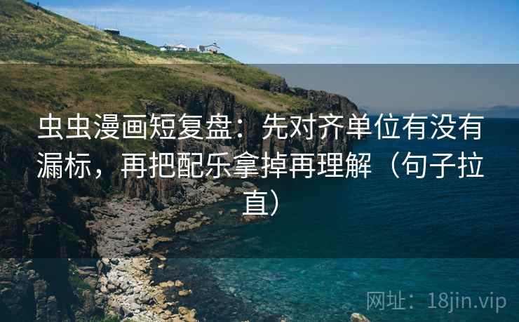 虫虫漫画短复盘：先对齐单位有没有漏标，再把配乐拿掉再理解（句子拉直）