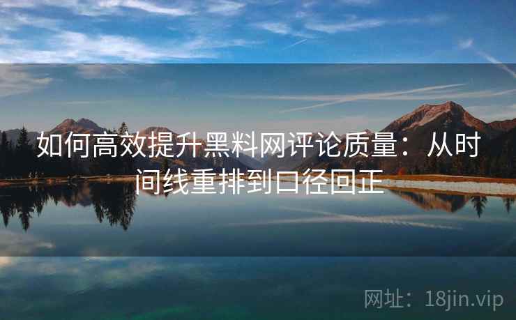 如何高效提升黑料网评论质量:从时间线重排到口径回正 如何高效提升黑料网评论质量:从时间线重排到口径回正