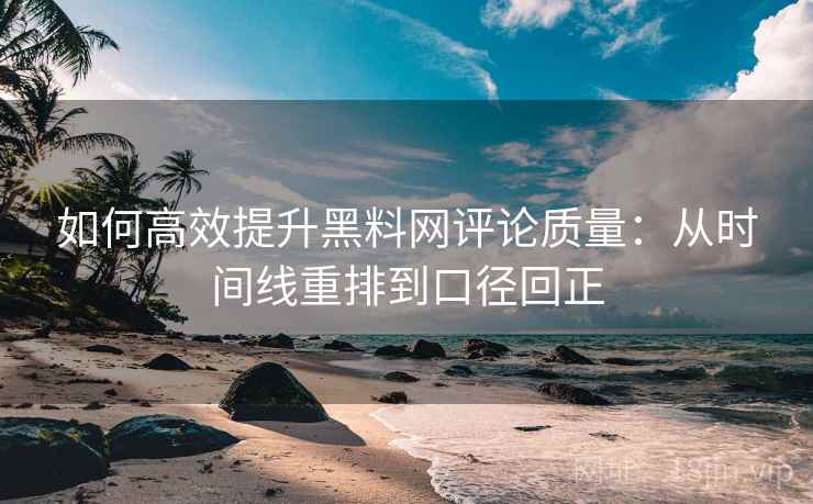 如何高效提升黑料网评论质量:从时间线重排到口径回正 如何高效提升黑料网评论质量:从时间线重排到口径回正