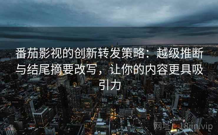 番茄影视的创新转发策略:越级推断与结尾摘要改写,让你的内容更具吸引力 番茄影视的创新转发策略:越级推断与结尾摘要改写,让你的内容更具吸引力