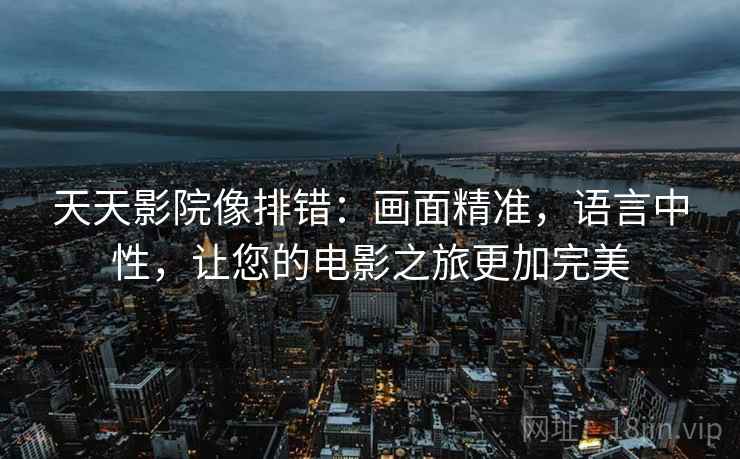 天天影院像排错:画面精准,语言中性,让您的电影之旅更加完美 天天影院像排错:画面精准,语言中性,让您的电影之旅更加完美