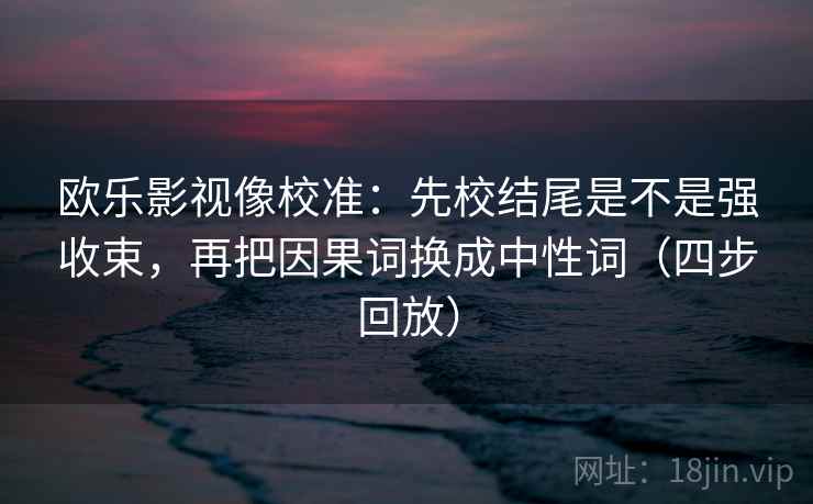 欧乐影视像校准:先校结尾是不是强收束,再把因果词换成中性词(四步回放) 欧乐影视像校准:先校结尾是不是强收束,再把因果词换成中性词(四步回放)