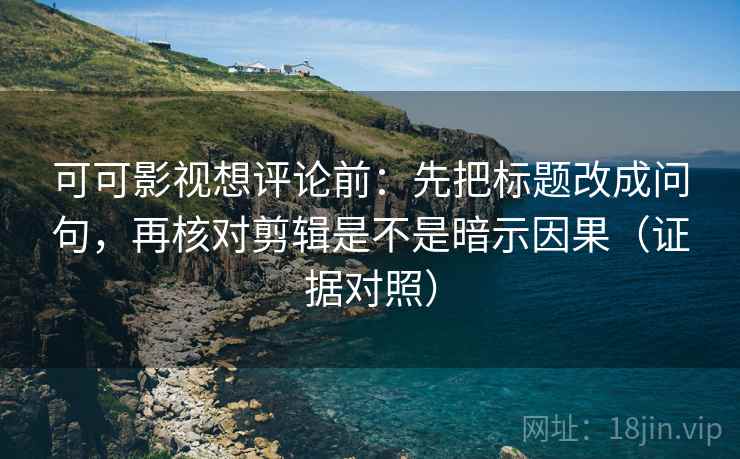 可可影视想评论前:先把标题改成问句,再核对剪辑是不是暗示因果(证据对照) 可可影视想评论前:先把标题改成问句,再核对剪辑是不是暗示因果(证据对照)