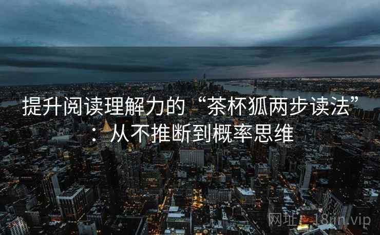提升阅读理解力的“茶杯狐两步读法”：从不推断到概率思维