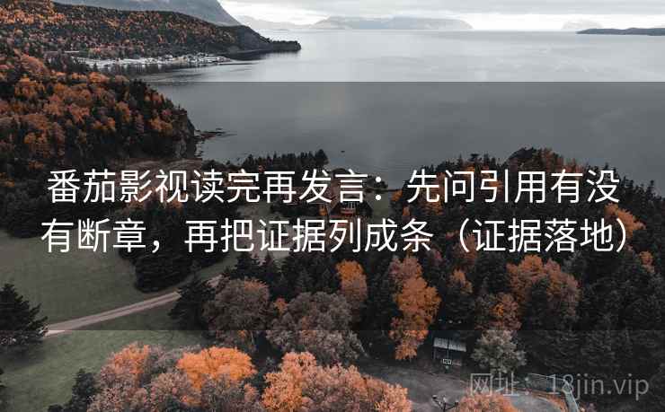 番茄影视读完再发言：先问引用有没有断章，再把证据列成条（证据落地）