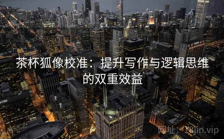 茶杯狐像校准：提升写作与逻辑思维的双重效益