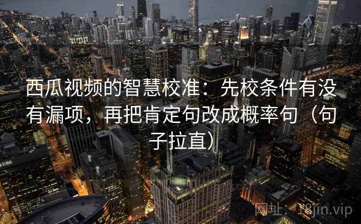 西瓜视频的智慧校准：先校条件有没有漏项，再把肯定句改成概率句（句子拉直）