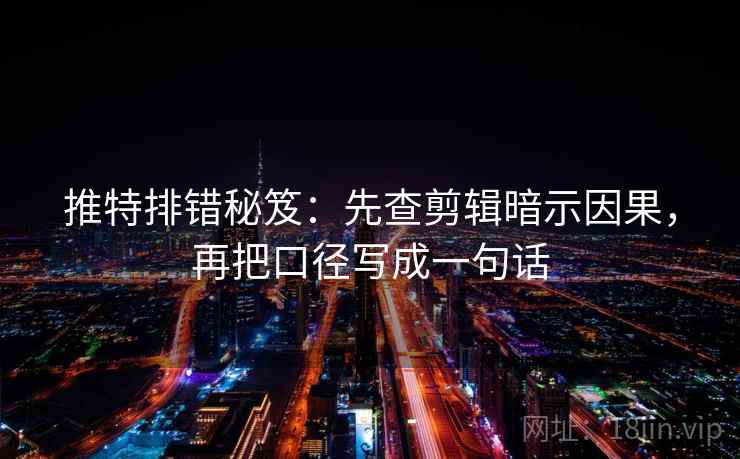 推特排错秘笈：先查剪辑暗示因果，再把口径写成一句话