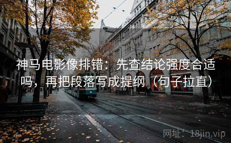 神马电影像排错：先查结论强度合适吗，再把段落写成提纲（句子拉直）
