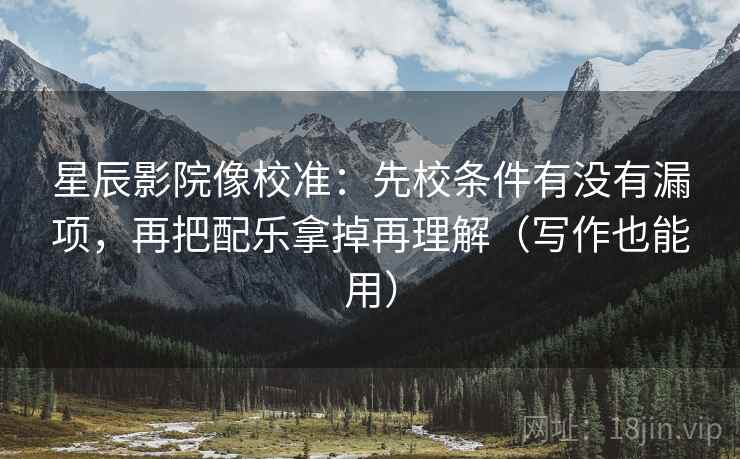 星辰影院像校准：先校条件有没有漏项，再把配乐拿掉再理解（写作也能用）