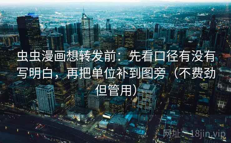 虫虫漫画想转发前：先看口径有没有写明白，再把单位补到图旁（不费劲但管用）