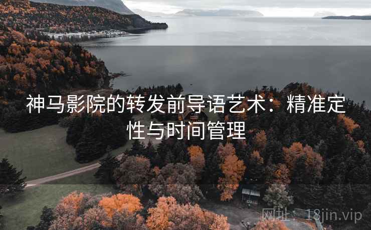 神马影院的转发前导语艺术：精准定性与时间管理