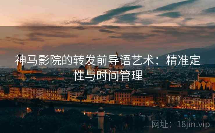 神马影院的转发前导语艺术：精准定性与时间管理