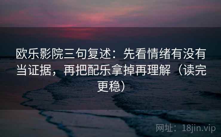 欧乐影院三句复述：先看情绪有没有当证据，再把配乐拿掉再理解（读完更稳）