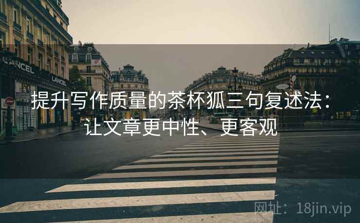 提升写作质量的茶杯狐三句复述法：让文章更中性、更客观