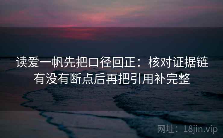 读爱一帆先把口径回正：核对证据链有没有断点后再把引用补完整
