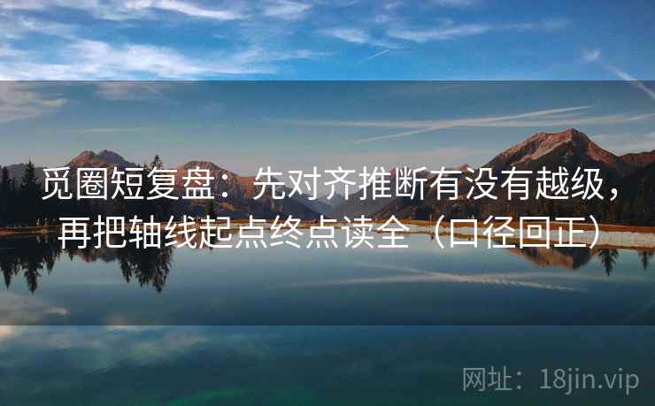 觅圈短复盘：先对齐推断有没有越级，再把轴线起点终点读全（口径回正）