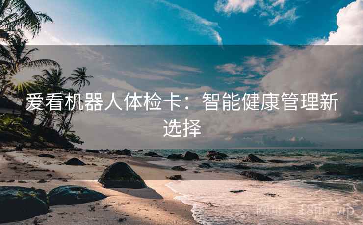爱看机器人体检卡：智能健康管理新选择