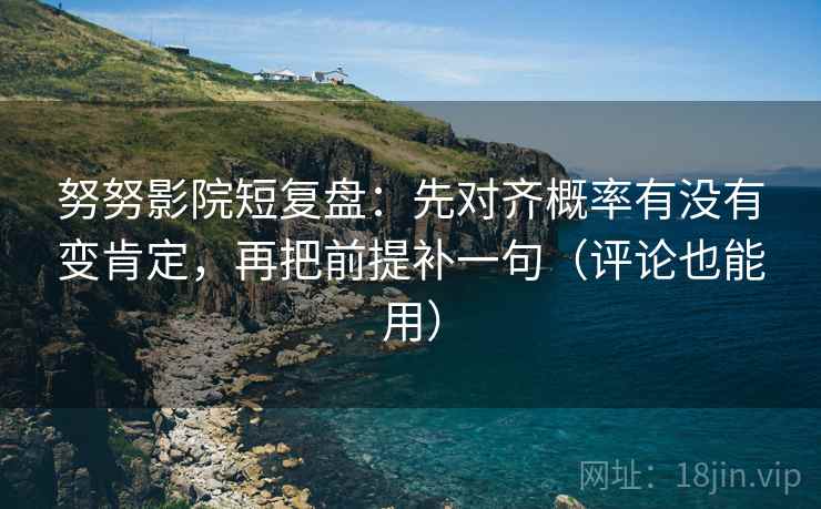 努努影院短复盘：先对齐概率有没有变肯定，再把前提补一句（评论也能用）